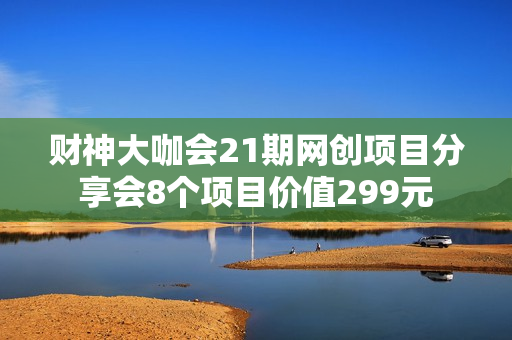 财神大咖会21期网创项目分享会8个项目价值299元