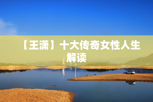 【王潇】十大传奇女性人生解读