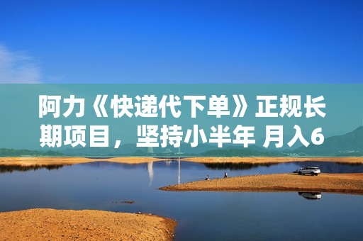 阿力《快递代下单》正规长期项目，坚持小半年 月入6000+
