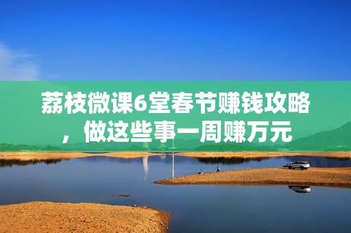 荔枝微课6堂春节赚钱攻略，做这些事一周赚万元