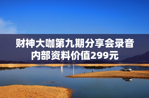 财神大咖第九期分享会录音内部资料价值299元