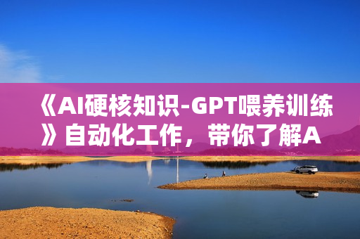 《AI硬核知识-GPT喂养训练》自动化工作，带你了解AI的能力边界