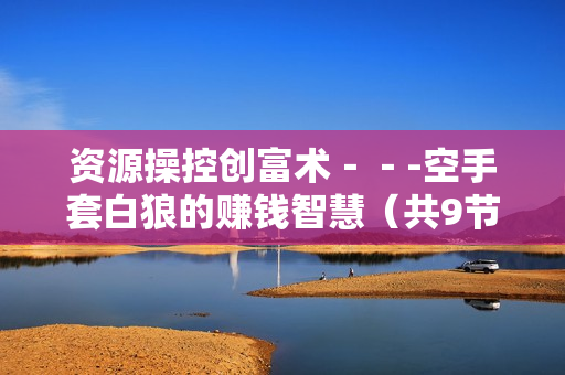 资源操控创富术－－-空手套白狼的赚钱智慧（共9节）YY录音版