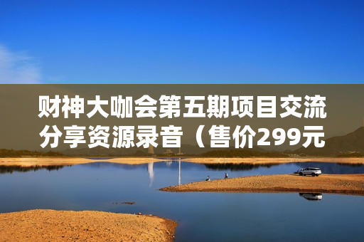 财神大咖会第五期项目交流分享资源录音（售价299元）