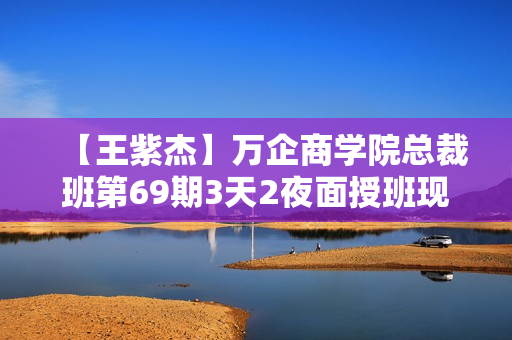 【王紫杰】万企商学院总裁班第69期3天2夜面授班现场高清录音