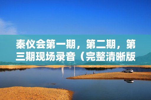 秦仪会第一期，第二期，第三期现场录音（完整清晰版）