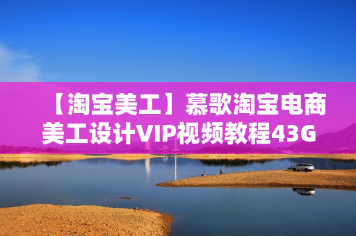 【淘宝美工】慕歌淘宝电商美工设计VIP视频教程43GB