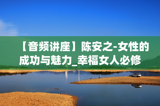 【音频讲座】陈安之-女性的成功与魅力_幸福女人必修的堂课