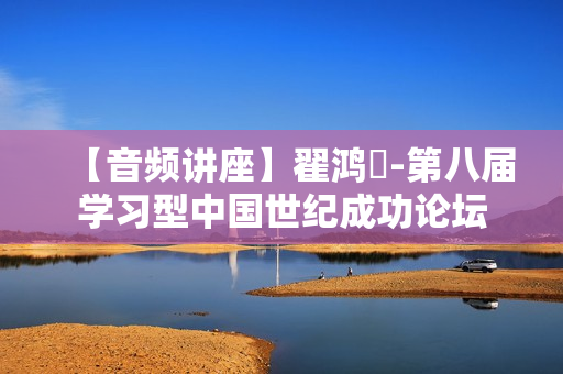 【音频讲座】翟鸿燊-第八届学习型中国世纪成功论坛