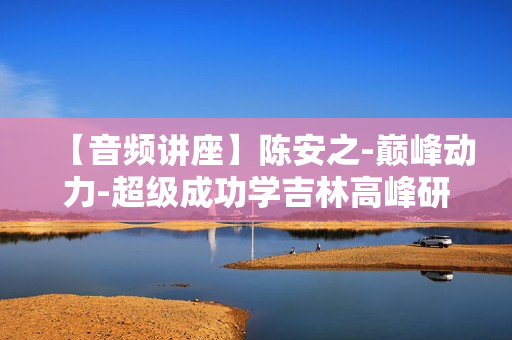 【音频讲座】陈安之-巅峰动力-超级成功学吉林高峰研讨会