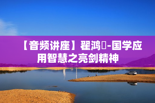 【音频讲座】翟鸿燊-国学应用智慧之亮剑精神