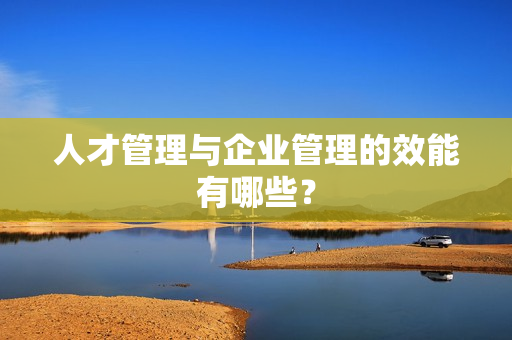 人才管理与企业管理的效能有哪些？
