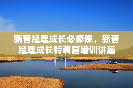 新晋经理成长必修课，新晋经理成长特训营培训讲座