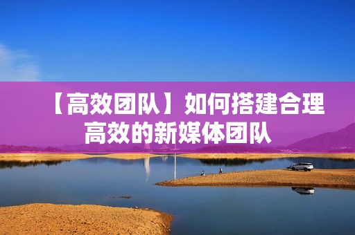 【高效团队】如何搭建合理高效的新媒体团队