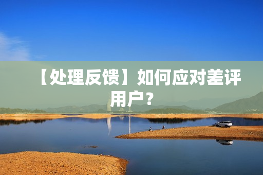 【处理反馈】如何应对差评用户？