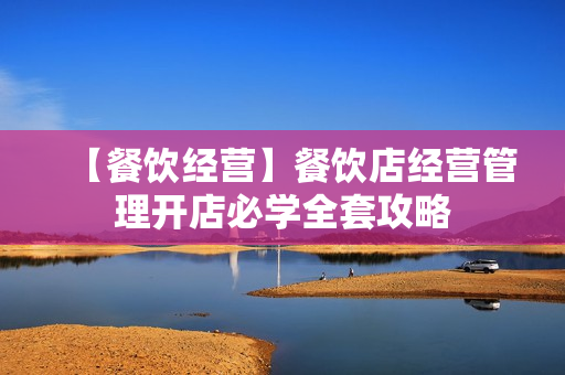 【餐饮经营】餐饮店经营管理开店必学全套攻略