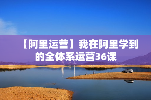 【阿里运营】我在阿里学到的全体系运营36课