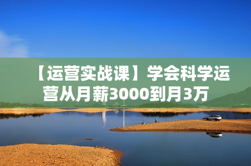 【运营实战课】学会科学运营从月薪3000到月3万