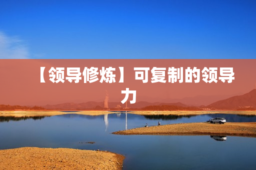 【领导修炼】可复制的领导力