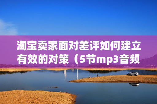 淘宝卖家面对差评如何建立有效的对策（5节mp3音频）