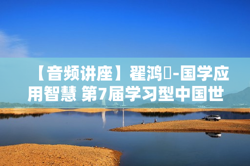 【音频讲座】翟鸿燊-国学应用智慧 第7届学习型中国世纪成功论坛