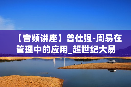 【音频讲座】曾仕强-周易在管理中的应用_超世纪大易管理