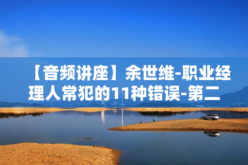 【音频讲座】余世维-职业经理人常犯的11种错误-第二版