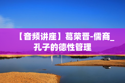 【音频讲座】葛荣晋-儒商_孔子的德性管理