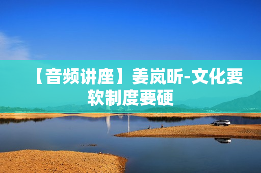 【音频讲座】姜岚昕-文化要软制度要硬