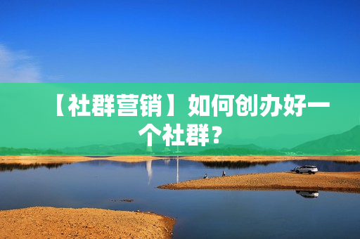【社群营销】如何创办好一个社群？