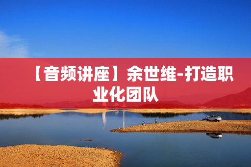 【音频讲座】余世维-打造职业化团队