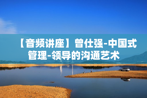 【音频讲座】曾仕强-中国式管理-领导的沟通艺术
