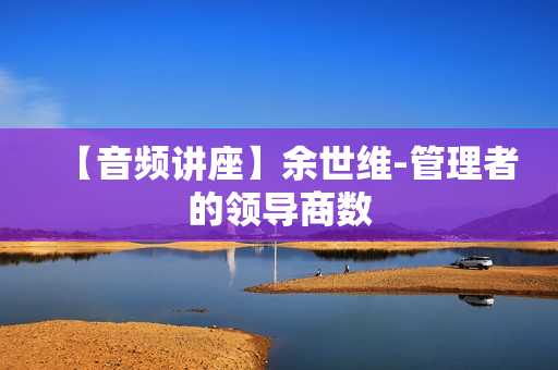 【音频讲座】余世维-管理者的领导商数