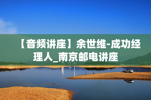 【音频讲座】余世维-成功经理人_南京邮电讲座