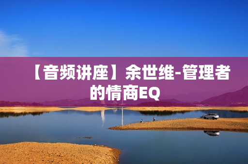 【音频讲座】余世维-管理者的情商EQ