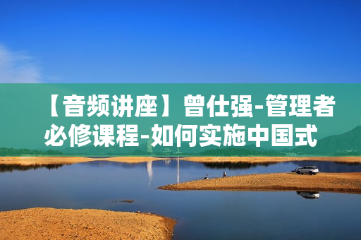 【音频讲座】曾仕强-管理者必修课程-如何实施中国式管理