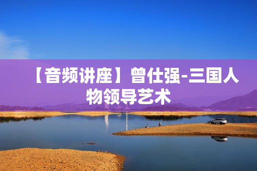 【音频讲座】曾仕强-三国人物领导艺术