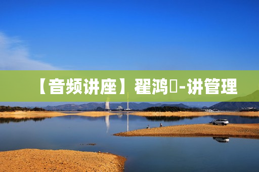 【音频讲座】翟鸿燊-讲管理