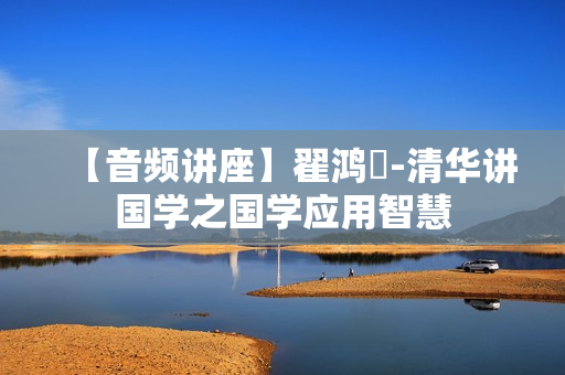 【音频讲座】翟鸿燊-清华讲国学之国学应用智慧