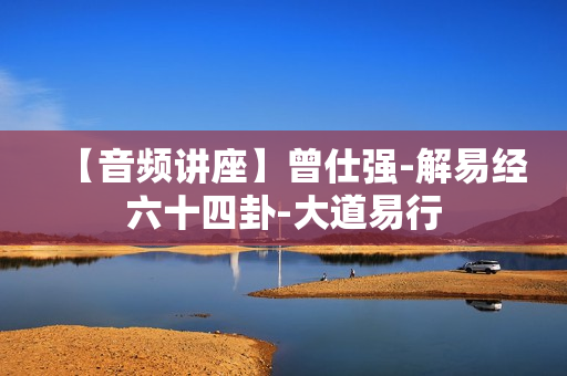 【音频讲座】曾仕强-解易经六十四卦-大道易行