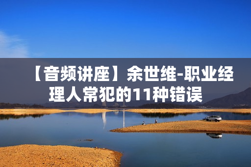 【音频讲座】余世维-职业经理人常犯的11种错误