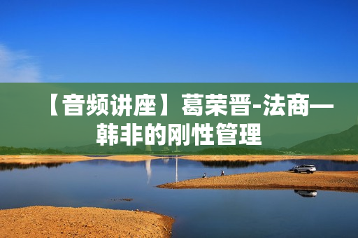 【音频讲座】葛荣晋-法商—韩非的刚性管理
