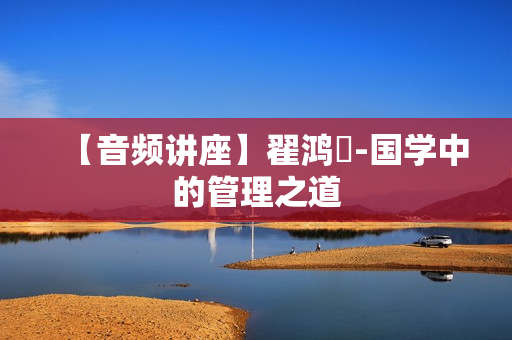 【音频讲座】翟鸿燊-国学中的管理之道