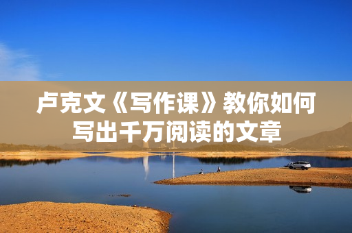 卢克文《写作课》教你如何写出千万阅读的文章