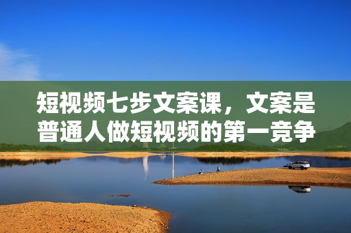 短视频七步文案课，文案是普通人做短视频的第一竞争力，如何写出划不走的文案