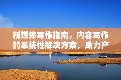 新媒体写作指南，内容写作的系统性解决方案，助力产出爆款现象级文章