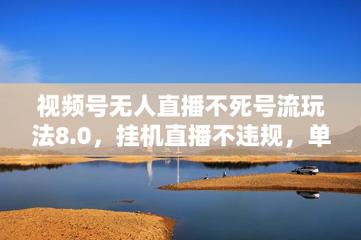 视频号无人直播不死号流玩法8.0，挂机直播不违规，单机日入5张【揭秘】