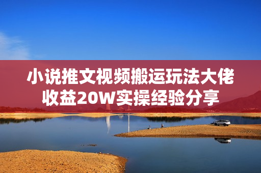 小说推文视频搬运玩法大佬收益20W实操经验分享