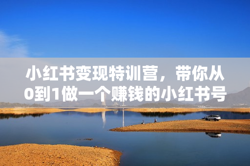小红书变现特训营，带你从0到1做一个赚钱的小红书号，24堂小红书爆款课