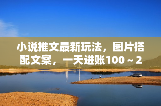 小说推文最新玩法，图片搭配文案，一天进账100～200不成问题